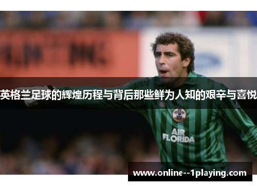 英格兰足球的辉煌历程与背后那些鲜为人知的艰辛与喜悦