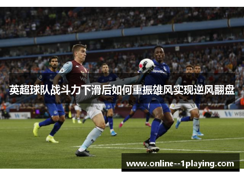 英超球队战斗力下滑后如何重振雄风实现逆风翻盘 英超球队战斗力下滑后如何重振雄风实现逆风翻盘
