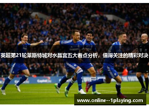 英超第21轮莱斯特城对水晶宫五大看点分析,值得关注的精彩对决 英超第21轮莱斯特城对水晶宫五大看点分析,值得关注的精彩对决