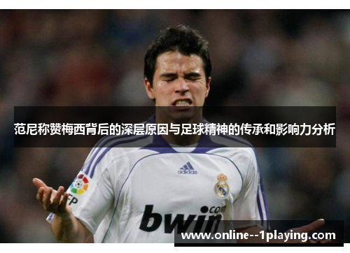 范尼称赞梅西背后的深层原因与足球精神的传承和影响力分析 范尼称赞梅西背后的深层原因与足球精神的传承和影响力分析