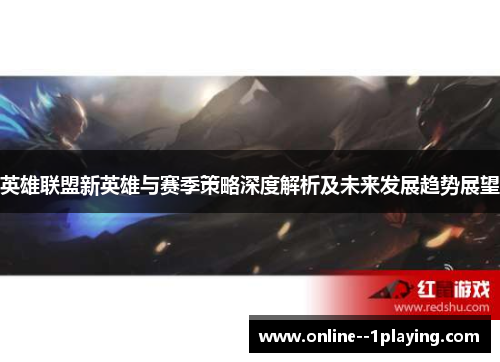 英雄联盟新英雄与赛季策略深度解析及未来发展趋势展望