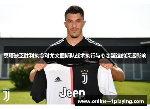 莫塔缺乏胜利执念对尤文图斯队战术执行与心态塑造的深远影响