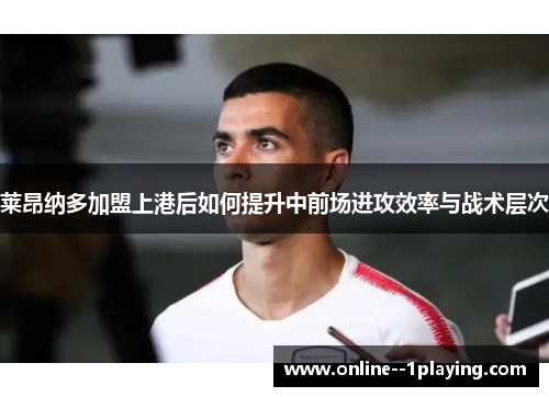 莱昂纳多加盟上港后如何提升中前场进攻效率与战术层次
