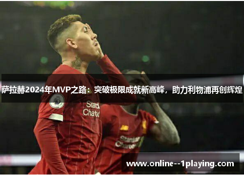 萨拉赫2024年MVP之路：突破极限成就新高峰，助力利物浦再创辉煌
