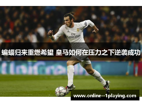 蝙蝠归来重燃希望 皇马如何在压力之下逆袭成功 蝙蝠归来重燃希望 皇马如何在压力之下逆袭成功