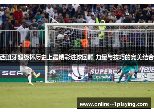 西班牙超级杯历史上最精彩进球回顾 力量与技巧的完美结合 西班牙超级杯历史上最精彩进球回顾 力量与技巧的完美结合