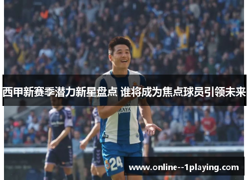 西甲新赛季潜力新星盘点 谁将成为焦点球员引领未来 西甲新赛季潜力新星盘点 谁将成为焦点球员引领未来