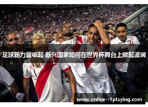 足球新力量崛起 新兴国家如何在世界杯舞台上掀起波澜