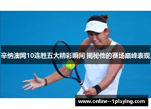 辛纳澳网10连胜五大精彩瞬间 揭秘他的赛场巅峰表现