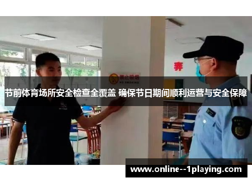 节前体育场所安全检查全覆盖 确保节日期间顺利运营与安全保障 节前体育场所安全检查全覆盖 确保节日期间顺利运营与安全保障