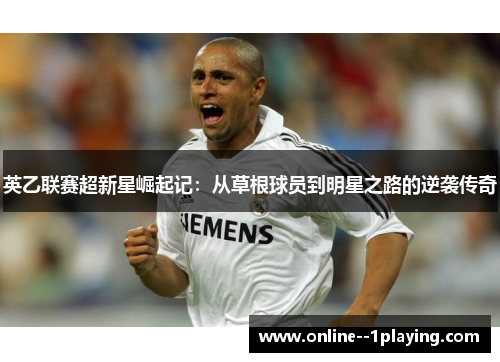 英乙联赛超新星崛起记:从草根球员到明星之路的逆袭传奇 英乙联赛超新星崛起记:从草根球员到明星之路的逆袭传奇