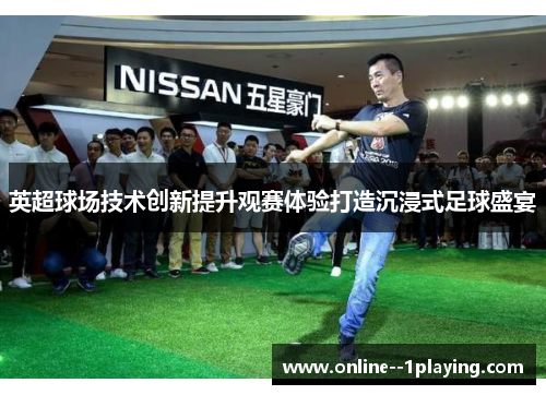 英超球场技术创新提升观赛体验打造沉浸式足球盛宴 英超球场技术创新提升观赛体验打造沉浸式足球盛宴