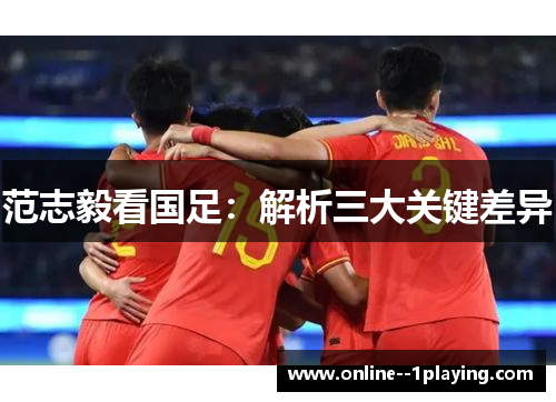 范志毅看国足:解析三大关键差异 范志毅看国足:解析三大关键差异
