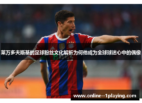 莱万多夫斯基的足球粉丝文化解析为何他成为全球球迷心中的偶像