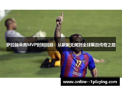 萨拉赫荣膺MVP时刻回顾：从默默无闻到全球瞩目传奇之路