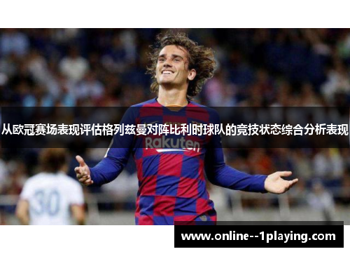 从欧冠赛场表现评估格列兹曼对阵比利时球队的竞技状态综合分析表现 从欧冠赛场表现评估格列兹曼对阵比利时球队的竞技状态综合分析表现