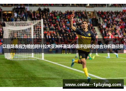 以临场表现为镜的阿什拉夫亚洲杯赛场价值评估研究综合分析路径探 以临场表现为镜的阿什拉夫亚洲杯赛场价值评估研究综合分析路径探