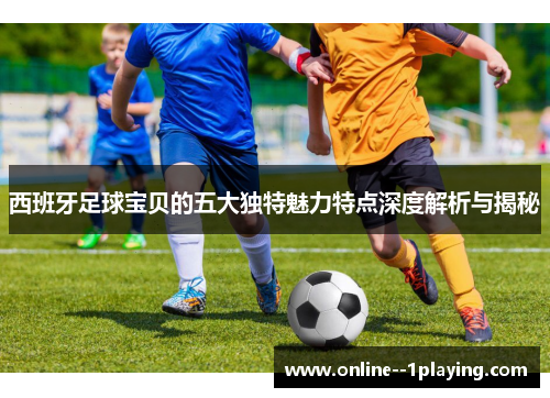 西班牙足球宝贝的五大独特魅力特点深度解析与揭秘 西班牙足球宝贝的五大独特魅力特点深度解析与揭秘