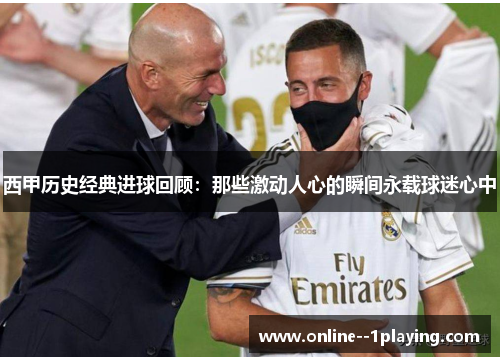 西甲历史经典进球回顾：那些激动人心的瞬间永载球迷心中