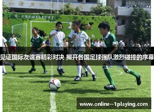 见证国际友谊赛精彩对决 揭开各国足球强队激烈碰撞的序幕 见证国际友谊赛精彩对决 揭开各国足球强队激烈碰撞的序幕
