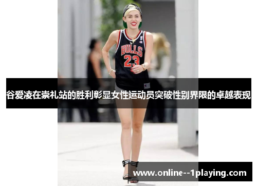 谷爱凌在崇礼站的胜利彰显女性运动员突破性别界限的卓越表现