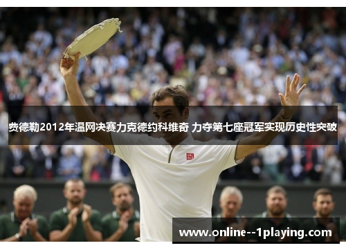 费德勒2012年温网决赛力克德约科维奇 力夺第七座冠军实现历史性突破 费德勒2012年温网决赛力克德约科维奇 力夺第七座冠军实现历史性突破