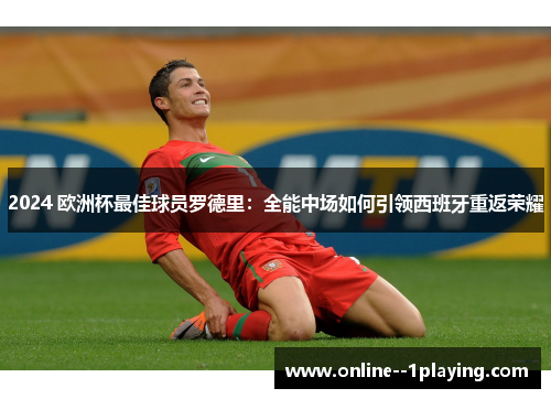 2024 欧洲杯最佳球员罗德里：全能中场如何引领西班牙重返荣耀