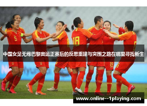 中国女足无缘巴黎奥运正赛后的反思重建与突围之路在哪里寻找新生 中国女足无缘巴黎奥运正赛后的反思重建与突围之路在哪里寻找新生