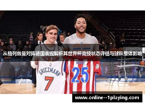 从格列兹曼对阵德国表现解析其世界杯竞技状态评估与球队整体影响 从格列兹曼对阵德国表现解析其世界杯竞技状态评估与球队整体影响