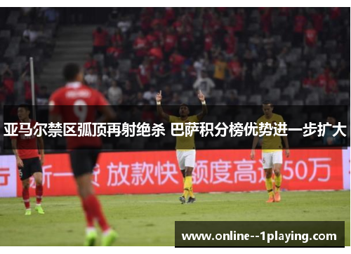 亚马尔禁区弧顶再射绝杀 巴萨积分榜优势进一步扩大 亚马尔禁区弧顶再射绝杀 巴萨积分榜优势进一步扩大