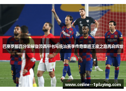 巴塞罗那百分荣耀登顶西甲书写统治赛季传奇重返王座之路再启辉煌 巴塞罗那百分荣耀登顶西甲书写统治赛季传奇重返王座之路再启辉煌