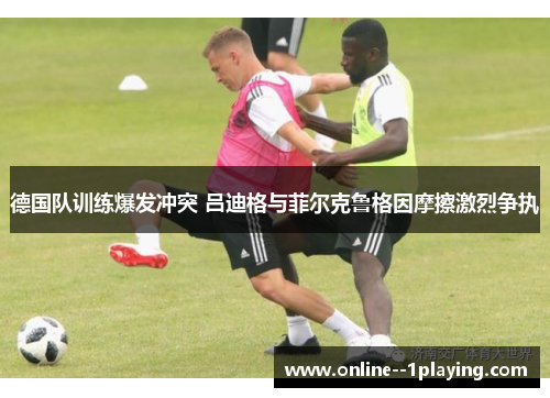 德国队训练爆发冲突 吕迪格与菲尔克鲁格因摩擦激烈争执