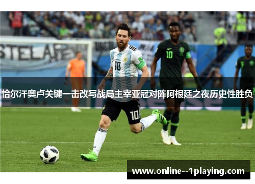 恰尔汗奥卢关键一击改写战局主宰亚冠对阵阿根廷之夜历史性胜负 恰尔汗奥卢关键一击改写战局主宰亚冠对阵阿根廷之夜历史性胜负