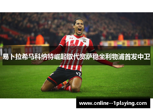 易卜拉希马科纳特崛起取代宽萨稳坐利物浦首发中卫