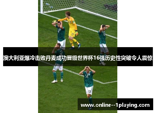 澳大利亚爆冷击败丹麦成功晋级世界杯16强历史性突破令人震惊 澳大利亚爆冷击败丹麦成功晋级世界杯16强历史性突破令人震惊