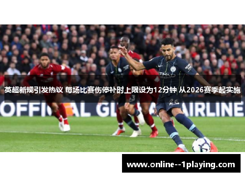 英超新规引发热议 每场比赛伤停补时上限设为12分钟 从2026赛季起实施