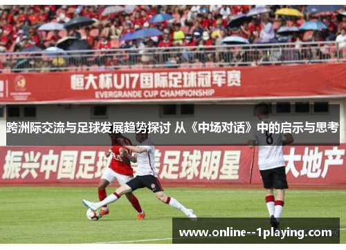 跨洲际交流与足球发展趋势探讨 从《中场对话》中的启示与思考 跨洲际交流与足球发展趋势探讨 从《中场对话》中的启示与思考