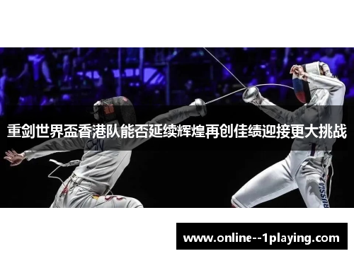 重剑世界盃香港队能否延续辉煌再创佳绩迎接更大挑战