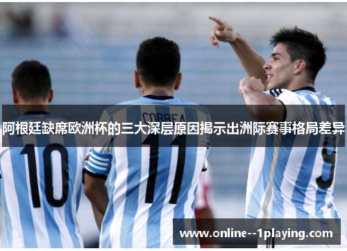 阿根廷缺席欧洲杯的三大深层原因揭示出洲际赛事格局差异