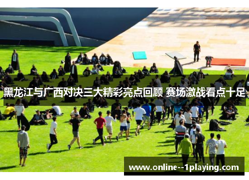 黑龙江与广西对决三大精彩亮点回顾 赛场激战看点十足 黑龙江与广西对决三大精彩亮点回顾 赛场激战看点十足