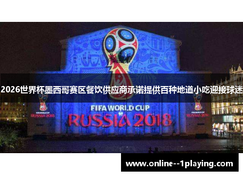 2026世界杯墨西哥赛区餐饮供应商承诺提供百种地道小吃迎接球迷 2026世界杯墨西哥赛区餐饮供应商承诺提供百种地道小吃迎接球迷