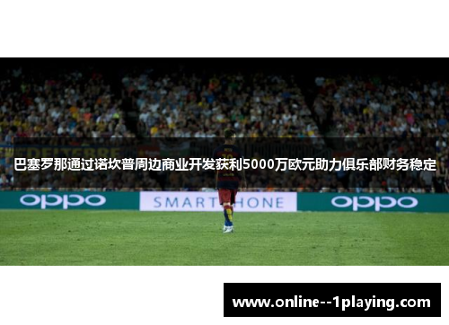 巴塞罗那通过诺坎普周边商业开发获利5000万欧元助力俱乐部财务稳定