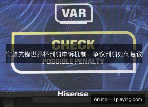 守望先锋世界杯判罚申诉机制：争议判罚如何复议